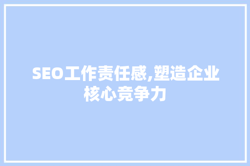 SEO工作责任感,塑造企业核心竞争力