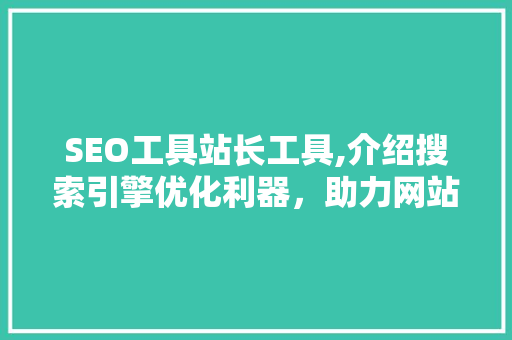 SEO工具站长工具,介绍搜索引擎优化利器，助力网站优化之路