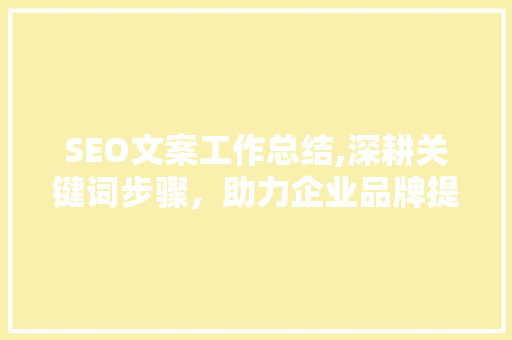 SEO文案工作总结,深耕关键词步骤，助力企业品牌提升