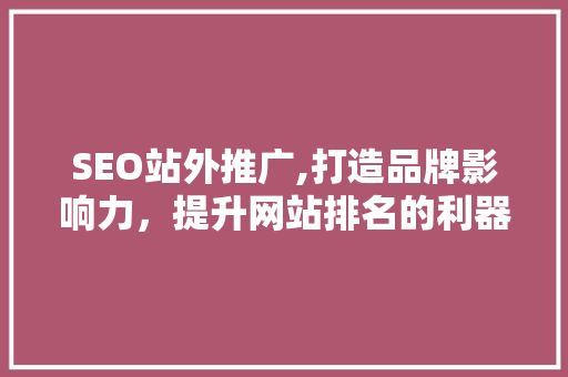 SEO站外推广,打造品牌影响力，提升网站排名的利器