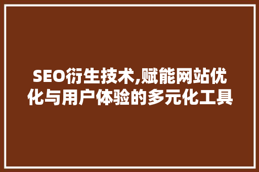 SEO衍生技术,赋能网站优化与用户体验的多元化工具
