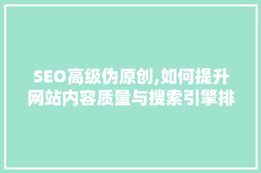 SEO高级伪原创,如何提升网站内容质量与搜索引擎排名