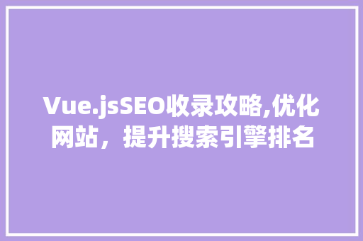 Vue.jsSEO收录攻略,优化网站，提升搜索引擎排名
