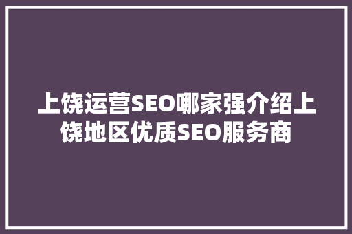 上饶运营SEO哪家强介绍上饶地区优质SEO服务商