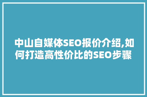 中山自媒体SEO报价介绍,如何打造高性价比的SEO步骤