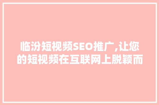 临汾短视频SEO推广,让您的短视频在互联网上脱颖而出