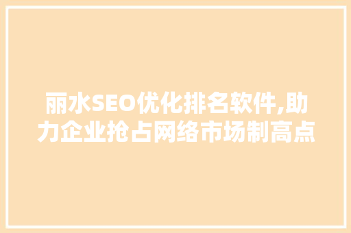 丽水SEO优化排名软件,助力企业抢占网络市场制高点