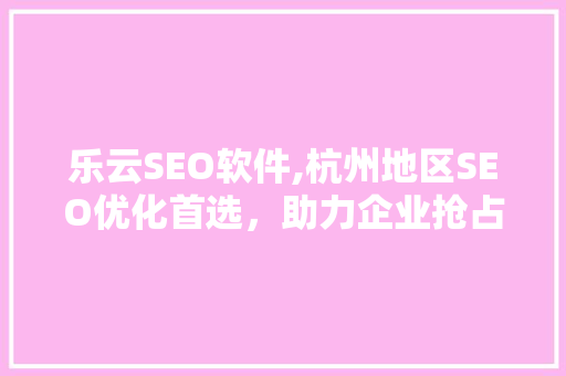 乐云SEO软件,杭州地区SEO优化首选，助力企业抢占市场先机