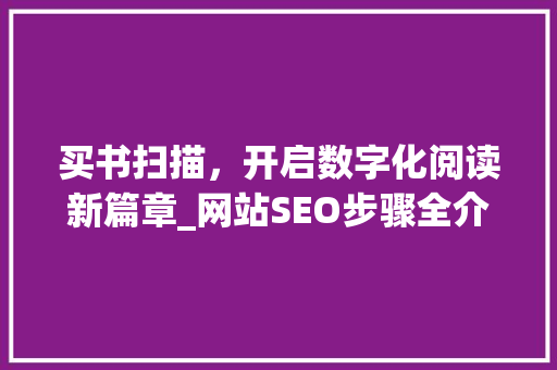 买书扫描，开启数字化阅读新篇章_网站SEO步骤全介绍