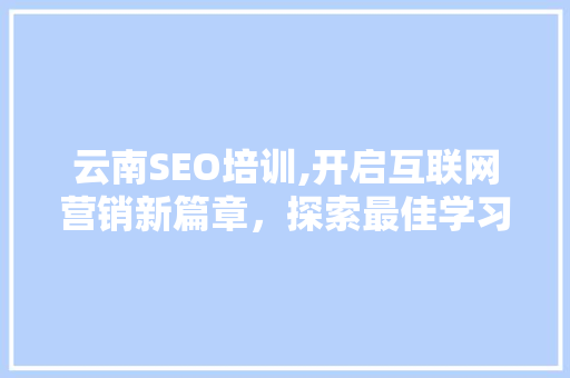 云南SEO培训,开启互联网营销新篇章，探索最佳学习周期