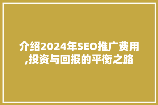 介绍2024年SEO推广费用,投资与回报的平衡之路