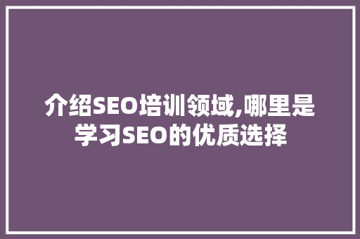 介绍SEO培训领域,哪里是学习SEO的优质选择