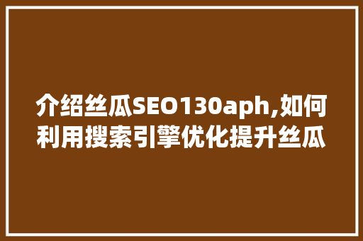 介绍丝瓜SEO130aph,如何利用搜索引擎优化提升丝瓜行业竞争力