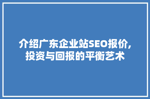 介绍广东企业站SEO报价,投资与回报的平衡艺术
