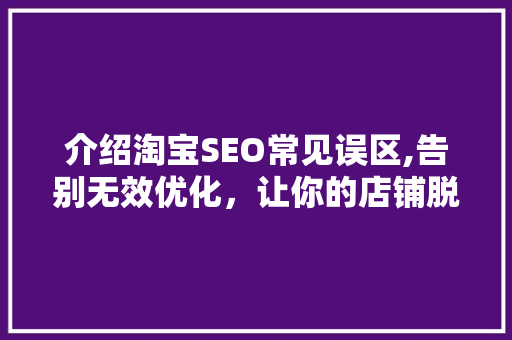 介绍淘宝SEO常见误区,告别无效优化，让你的店铺脱颖而出
