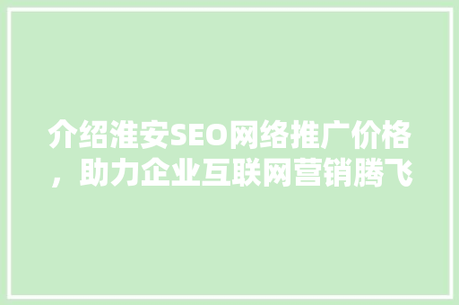 介绍淮安SEO网络推广价格，助力企业互联网营销腾飞