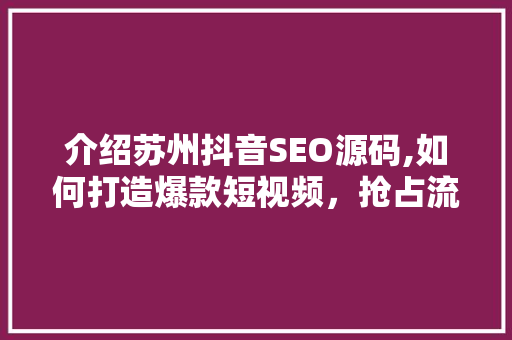 介绍苏州抖音SEO源码,如何打造爆款短视频，抢占流量高地
