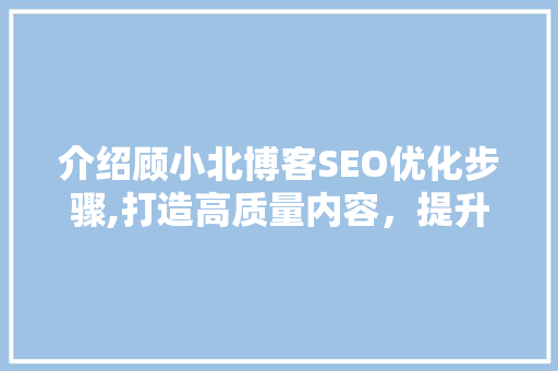 介绍顾小北博客SEO优化步骤,打造高质量内容，提升网站排名