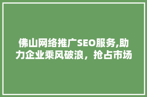 佛山网络推广SEO服务,助力企业乘风破浪，抢占市场先机