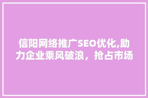 信阳网络推广SEO优化,助力企业乘风破浪，抢占市场先机