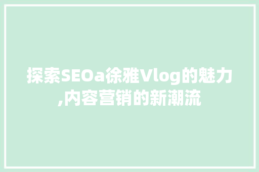 探索SEOa徐雅Vlog的魅力,内容营销的新潮流