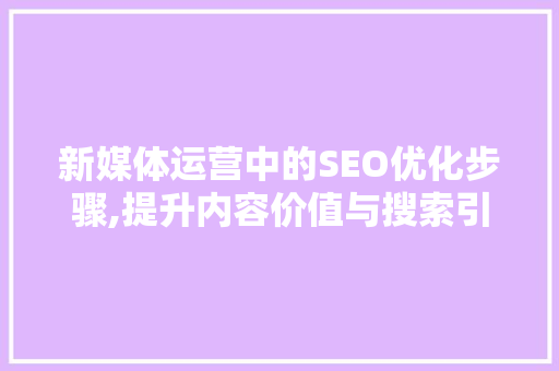 新媒体运营中的SEO优化步骤,提升内容价值与搜索引擎排名