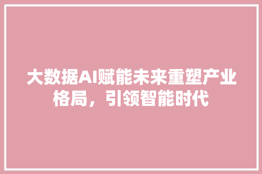大数据AI赋能未来重塑产业格局，引领智能时代  第1张