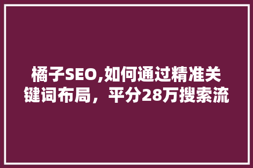 橘子SEO,如何通过精准关键词布局，平分28万搜索流量红利