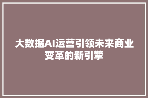 大数据AI运营引领未来商业变革的新引擎  第1张