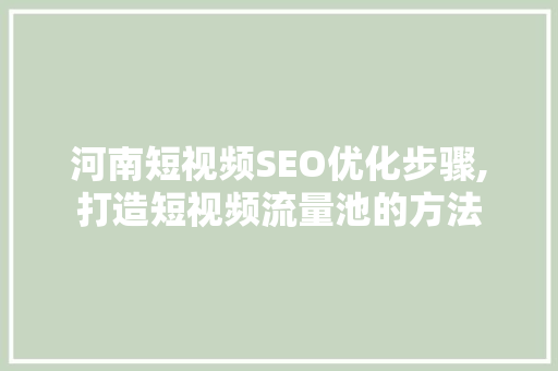 河南短视频SEO优化步骤,打造短视频流量池的方法