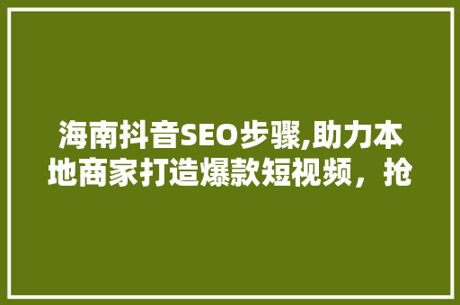 海南抖音SEO步骤,助力本地商家打造爆款短视频，抢占市场先机