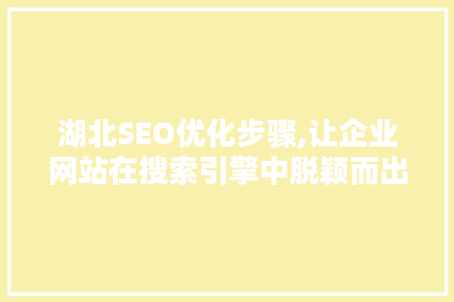 湖北SEO优化步骤,让企业网站在搜索引擎中脱颖而出