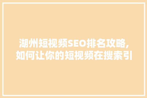 湖州短视频SEO排名攻略,如何让你的短视频在搜索引擎中脱颖而出