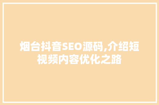 烟台抖音SEO源码,介绍短视频内容优化之路