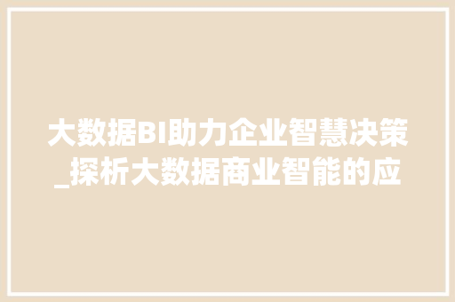 大数据BI助力企业智慧决策_探析大数据商业智能的应用与价值  第1张