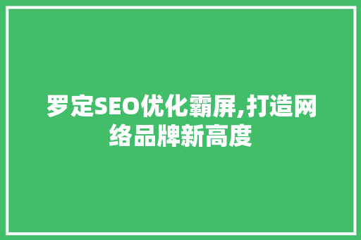 罗定SEO优化霸屏,打造网络品牌新高度