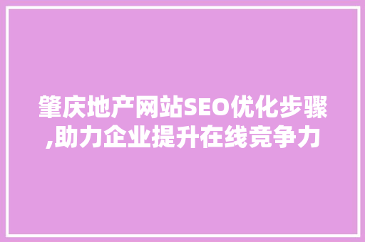 肇庆地产网站SEO优化步骤,助力企业提升在线竞争力