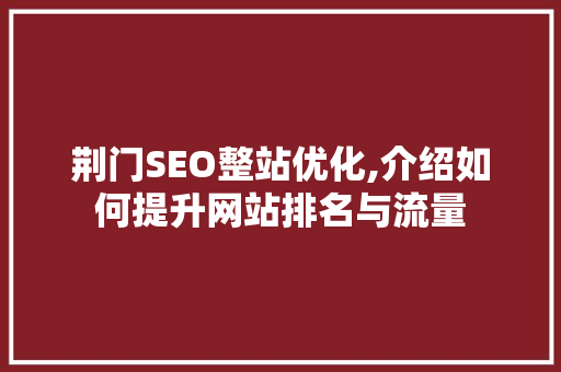 荆门SEO整站优化,介绍如何提升网站排名与流量