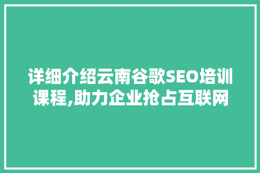 详细介绍云南谷歌SEO培训课程,助力企业抢占互联网市场制高点