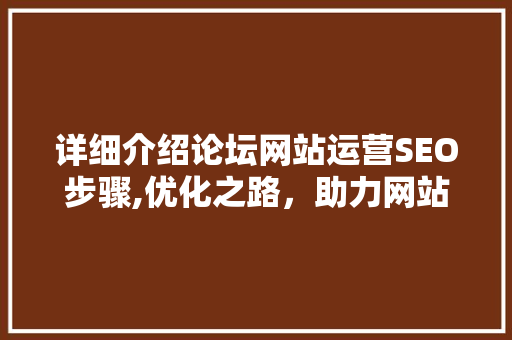 详细介绍论坛网站运营SEO步骤,优化之路，助力网站流量与品牌影响力双提升