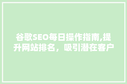 谷歌SEO每日操作指南,提升网站排名，吸引潜在客户
