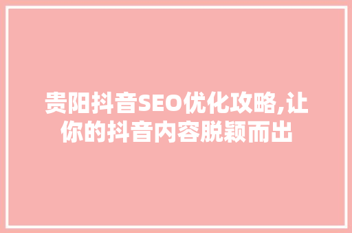 贵阳抖音SEO优化攻略,让你的抖音内容脱颖而出