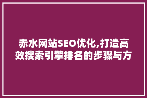 赤水网站SEO优化,打造高效搜索引擎排名的步骤与方法