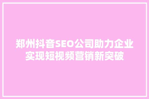 郑州抖音SEO公司助力企业实现短视频营销新突破