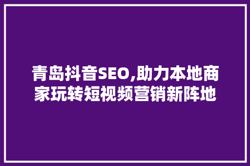 青岛抖音SEO,助力本地商家玩转短视频营销新阵地