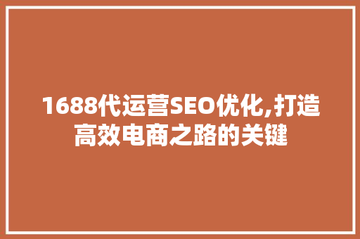 1688代运营SEO优化,打造高效电商之路的关键