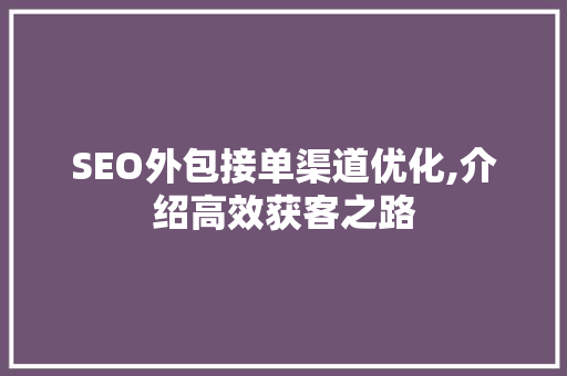 SEO外包接单渠道优化,介绍高效获客之路