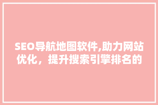 SEO导航地图软件,助力网站优化，提升搜索引擎排名的得力助手