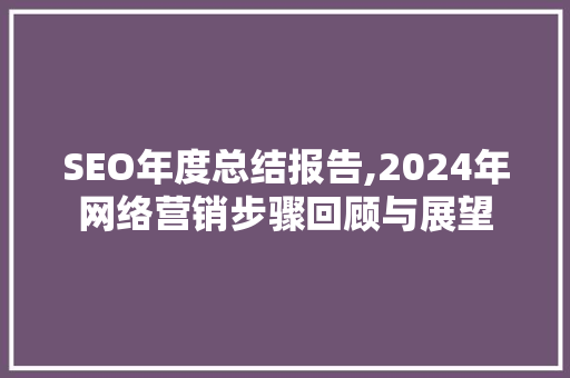 SEO年度总结报告,2024年网络营销步骤回顾与展望