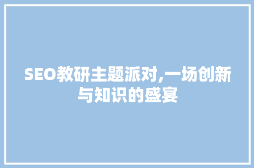 SEO教研主题派对,一场创新与知识的盛宴